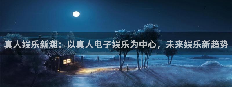 500彩票网体育平台总代理：真人娱乐新潮：以真人电子娱乐为中心，未来娱乐新趋势