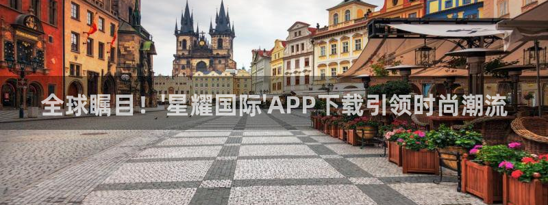 500彩票网4官网：全球瞩目！\'星耀国际\'APP下载引领时尚潮流