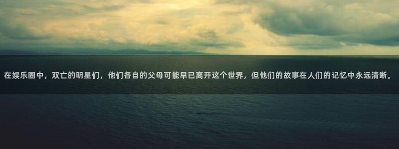 500彩票网体育：在娱乐圈中，双亡的明星们，他们各自的父母可能早已离开这个世界，