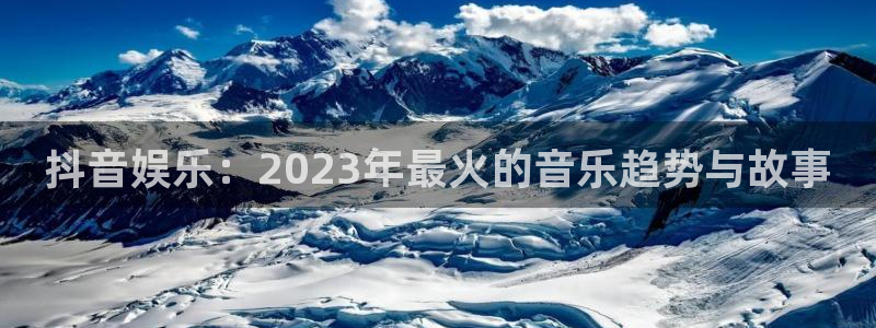 500彩票网体育f开户：抖音娱乐：2023年最火的音乐趋势与故事