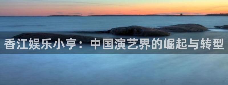 500彩票网凯捷开号链接：香江娱乐小亨：中国演艺界的崛起与转型