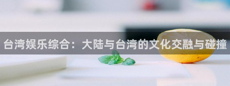 500彩票网2登录地址：台湾娱乐综合：大陆与台湾的文化交融与碰撞
