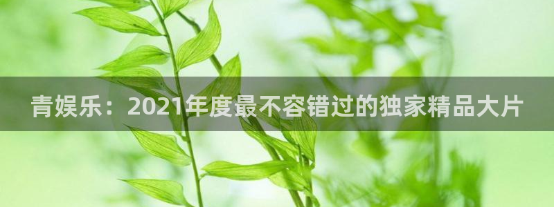 500彩票网：青娱乐：2021年度最不容错过的独家精品大片