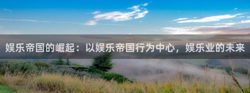 500彩票网体育平台总代理：娱乐帝国的崛起：以娱乐帝国行为中心，娱乐业的未来
