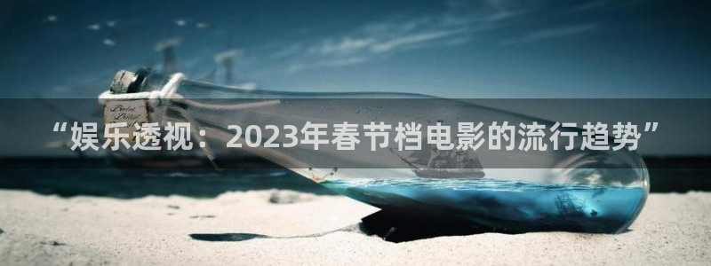 500彩票网官网入口：“娱乐透视：2023年春节档电影的流行趋势”