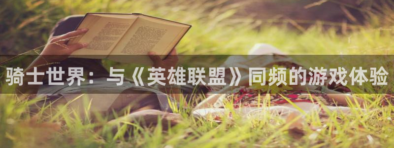 500彩票网集团：骑士世界：与《英雄联盟》同频的游戏体验