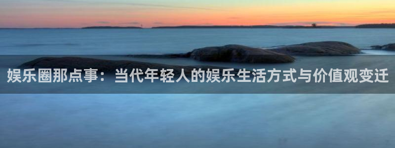 500彩票网体育注册平台：娱乐圈那点事：当代年轻人的娱乐生活方式与价值观变迁