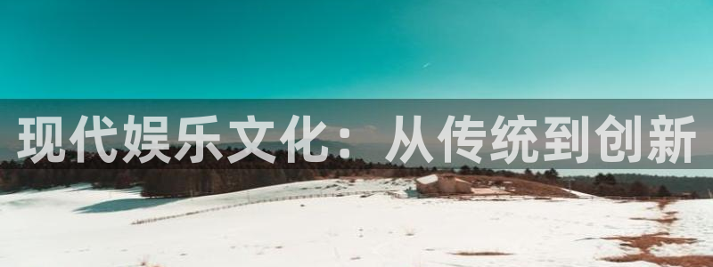 500彩票网体育代理申请流程：现代娱乐文化：从传统到创新