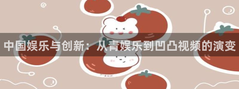 500彩票网体育1招商：中国娱乐与创新：从青娱乐到凹凸视频的演变